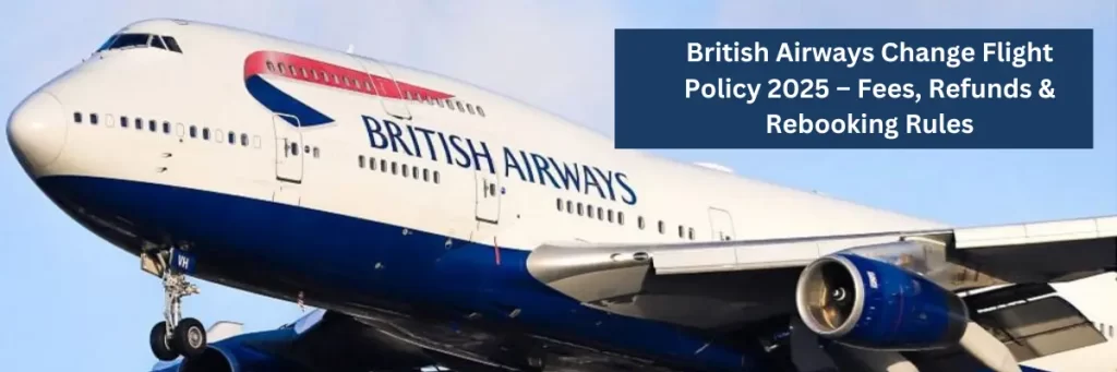 British Airways Change Flight Policy 2025 – Fees, Refunds & Rebooking Rules