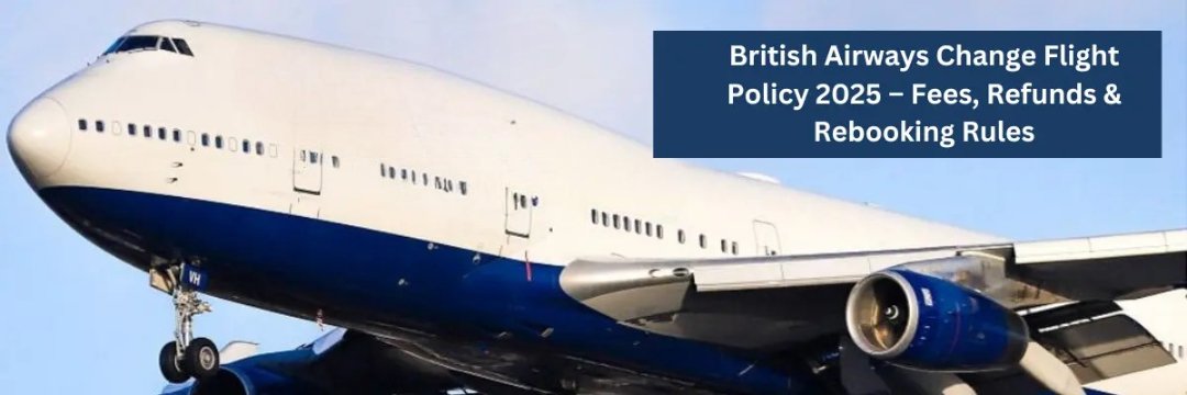 British Airways Change Flight Policy 2025 – Fees, Refunds & Rebooking Rules